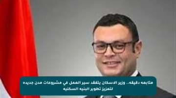 متابعة دقيقة.. وزير الإسكان يتفقد سير العمل في مشروعات مدن جديدة لتعزيز تطوير البنية السكنية